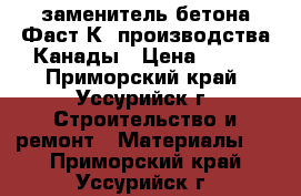 заменитель бетона Фаст2К, производства Канады › Цена ­ 400 - Приморский край, Уссурийск г. Строительство и ремонт » Материалы   . Приморский край,Уссурийск г.